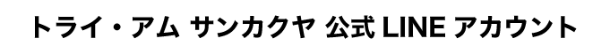 トライ・アム・サンカクヤ公式LINE